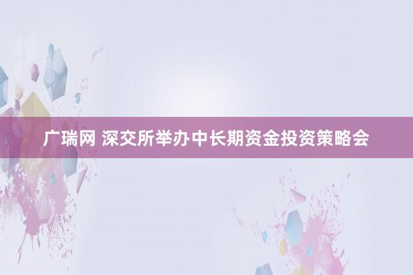 广瑞网 深交所举办中长期资金投资策略会