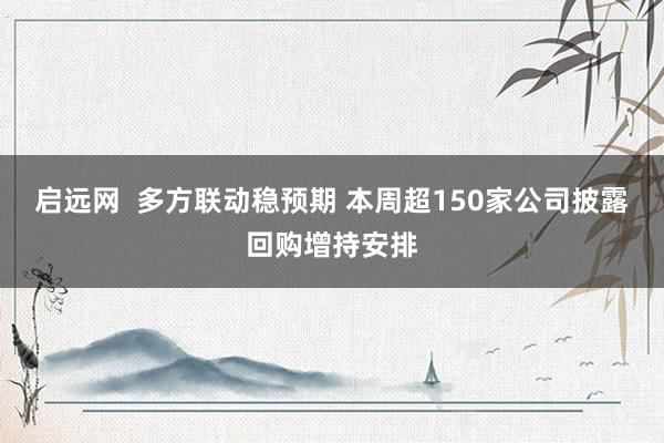 启远网  多方联动稳预期 本周超150家公司披露回购增持安排