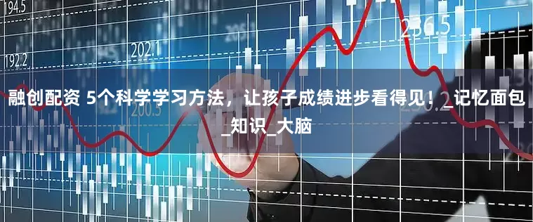 融创配资 5个科学学习方法，让孩子成绩进步看得见！_记忆面包_知识_大脑