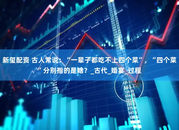 新玺配资 古人常说：“一辈子都吃不上四个菜”，“四个菜”分别指的是啥？_古代_婚宴_过程