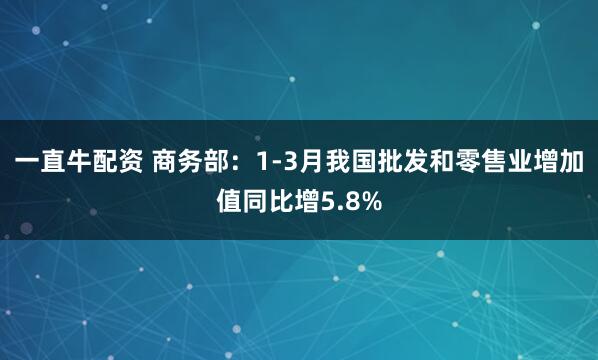 一直牛配资 商务部：1-3月我国批发和零售业增加值同比增5.8%