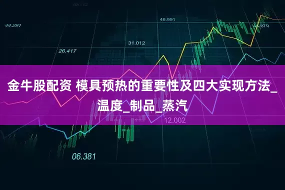 金牛股配资 模具预热的重要性及四大实现方法_温度_制品_蒸汽