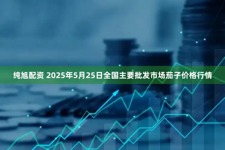 纯旭配资 2025年5月25日全国主要批发市场茄子价格行情
