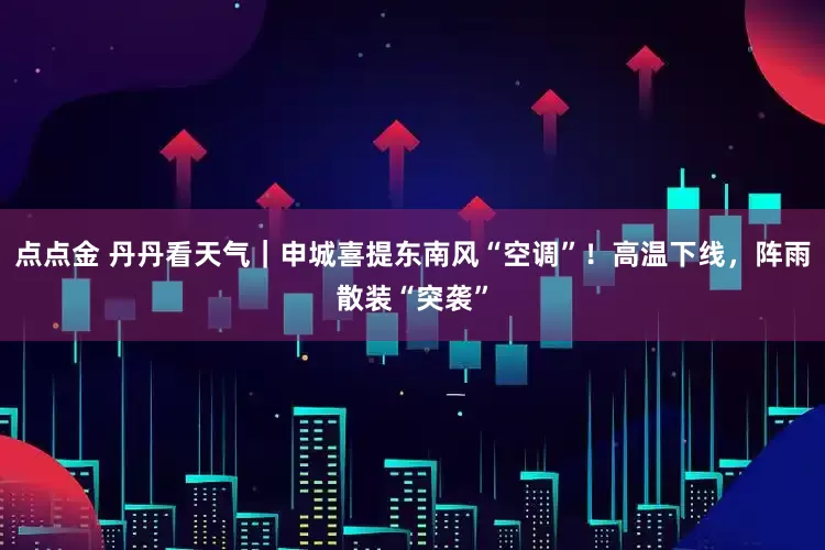 点点金 丹丹看天气｜申城喜提东南风“空调”！高温下线，阵雨散装“突袭”