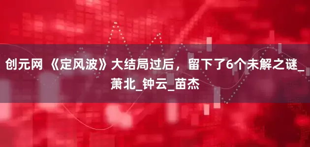 创元网 《定风波》大结局过后，留下了6个未解之谜_萧北_钟云_苗杰
