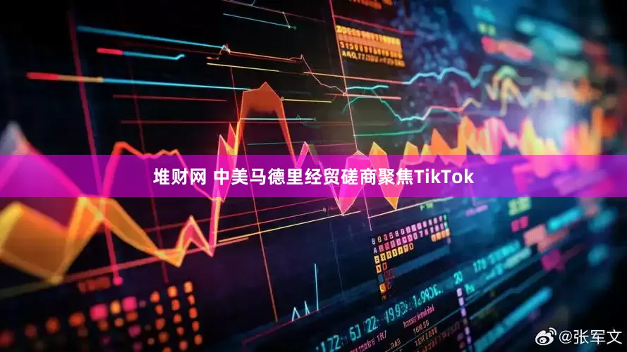 堆财网 中美马德里经贸磋商聚焦TikTok