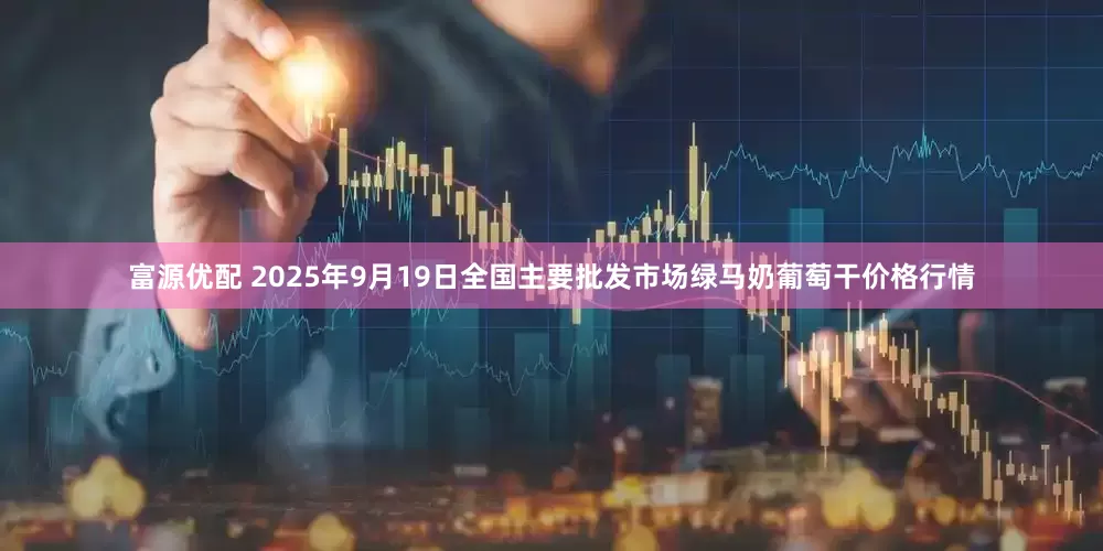 富源优配 2025年9月19日全国主要批发市场绿马奶葡萄干价格行情