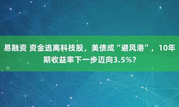 易融资 资金逃离科技股，美债成“避风港”，10年期收益率下一步迈向3.5%？