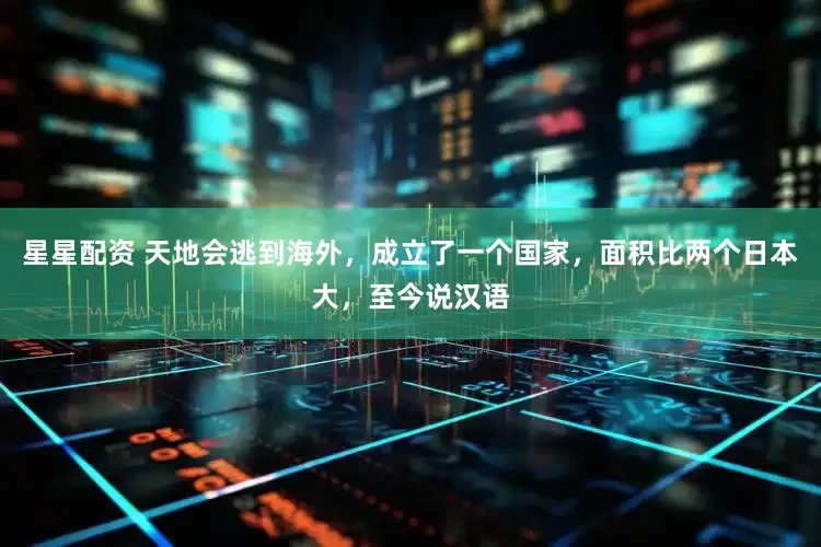 星星配资 天地会逃到海外，成立了一个国家，面积比两个日本大，至今说汉语