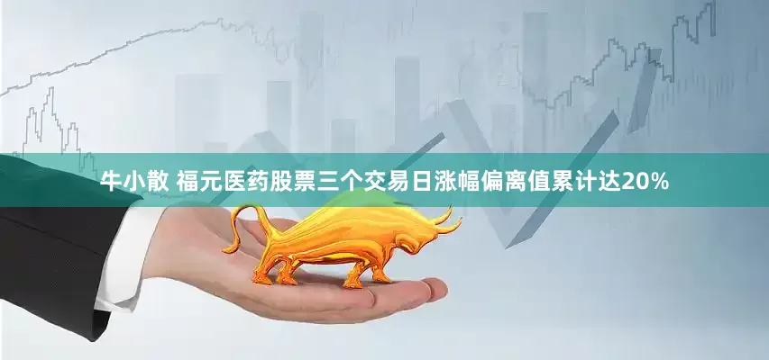 牛小散 福元医药股票三个交易日涨幅偏离值累计达20%