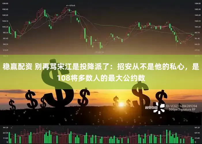 稳赢配资 别再骂宋江是投降派了：招安从不是他的私心，是108将多数人的最大公约数