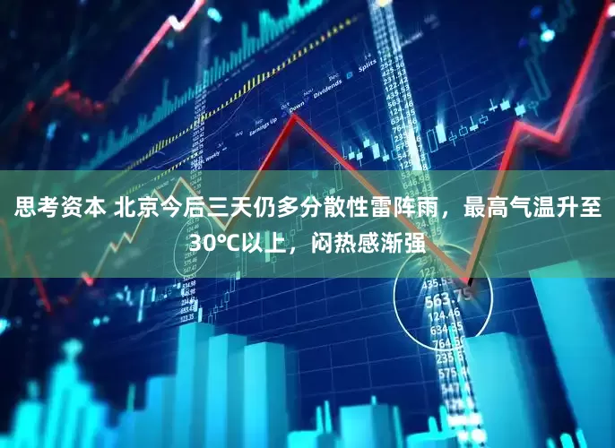 思考资本 北京今后三天仍多分散性雷阵雨，最高气温升至30℃以上，闷热感渐强